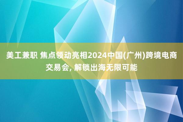 美工兼职 焦点领动亮相2024中国(广州)跨境电商交易会, 解锁出海无限可能