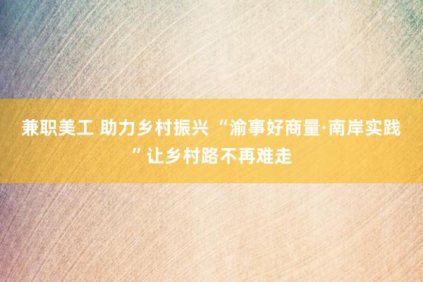 兼职美工 助力乡村振兴 “渝事好商量·南岸实践”让乡村路不再难走