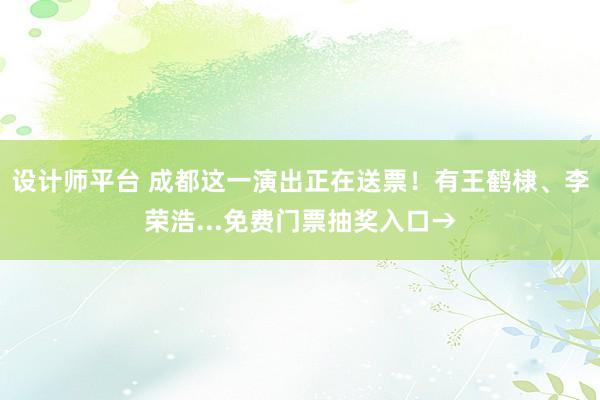 设计师平台 成都这一演出正在送票！有王鹤棣、李荣浩...免费门票抽奖入口→