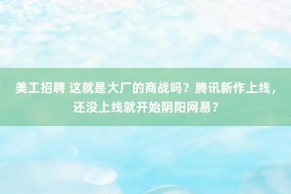 美工招聘 这就是大厂的商战吗？腾讯新作上线，还没上线就开始阴阳网易？