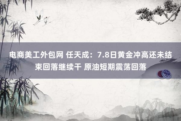 电商美工外包网 任天成：7.8日黄金冲高还未结束回落继续干 原油短期震荡回落