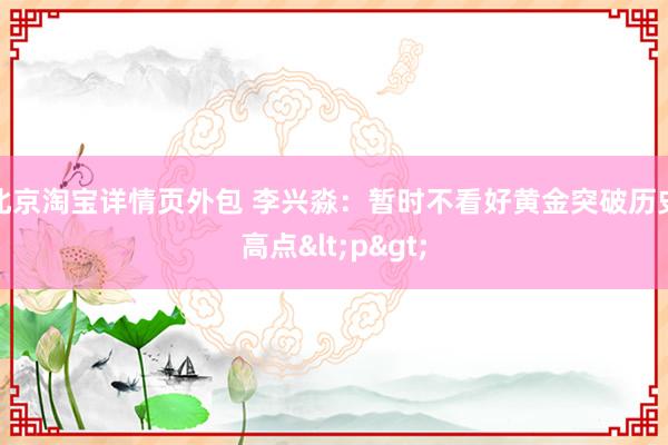 北京淘宝详情页外包 李兴淼：暂时不看好黄金突破历史高点<p>