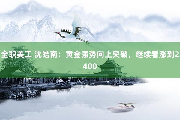 全职美工 沈皓南：黄金强势向上突破，继续看涨到2400