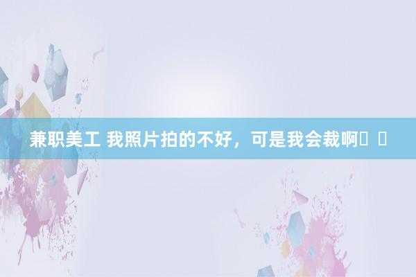 兼职美工 我照片拍的不好，可是我会裁啊❗️