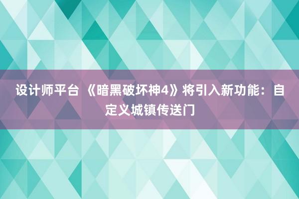 设计师平台 《暗黑破坏神4》将引入新功能：自定义城镇传送门