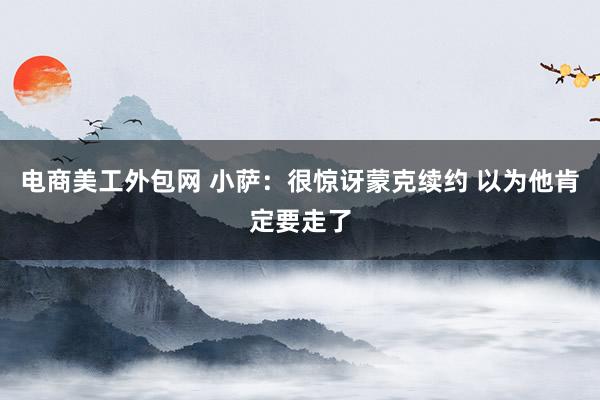 电商美工外包网 小萨：很惊讶蒙克续约 以为他肯定要走了