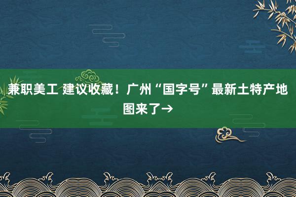 兼职美工 建议收藏！广州“国字号”最新土特产地图来了→