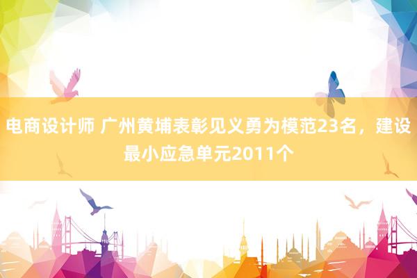 电商设计师 广州黄埔表彰见义勇为模范23名，建设最小应急单元2011个