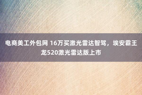 电商美工外包网 16万买激光雷达智驾，埃安霸王龙520激光雷达版上市