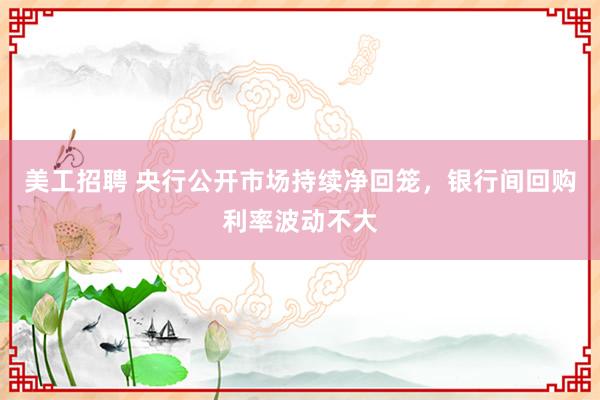 美工招聘 央行公开市场持续净回笼，银行间回购利率波动不大