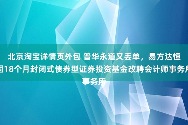 北京淘宝详情页外包 普华永道又丢单，易方达恒固18个月封闭式债券型证券投资基金改聘会计师事务所