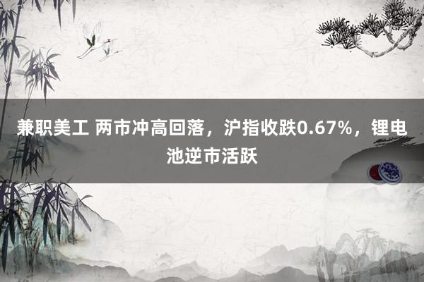 兼职美工 两市冲高回落，沪指收跌0.67%，锂电池逆市活跃