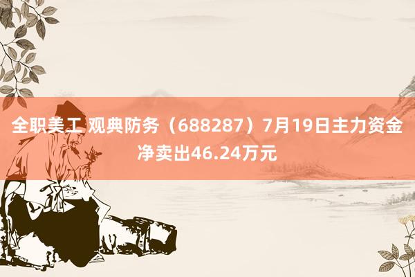 全职美工 观典防务（688287）7月19日主力资金净卖出46.24万元