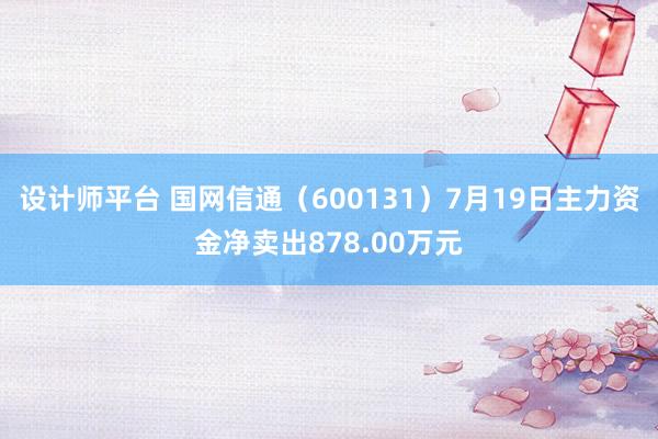 设计师平台 国网信通（600131）7月19日主力资金净卖出878.00万元