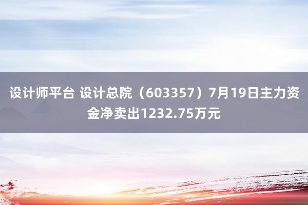 设计师平台 设计总院（603357）7月19日主力资金净卖出1232.75万元