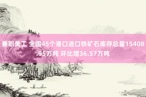 兼职美工 全国45个港口进口铁矿石库存总量15408.95万吨 环比增36.57万吨