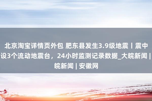 北京淘宝详情页外包 肥东县发生3.9级地震丨震中附近架设3个流动地震台，24小时监测记录数据_大皖新闻 | 安徽网