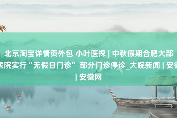 北京淘宝详情页外包 小叶医探 | 中秋假期合肥大部分医院实行“无假日门诊” 部分门诊停诊_大皖新闻 | 安徽网