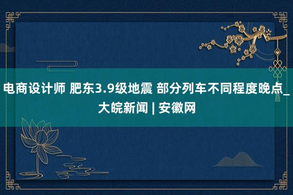 电商设计师 肥东3.9级地震 部分列车不同程度晚点_大皖新闻 | 安徽网