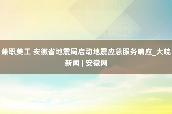 兼职美工 安徽省地震局启动地震应急服务响应_大皖新闻 | 安徽网