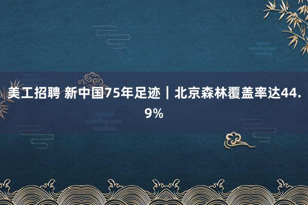 美工招聘 新中国75年足迹｜北京森林覆盖率达44.9%