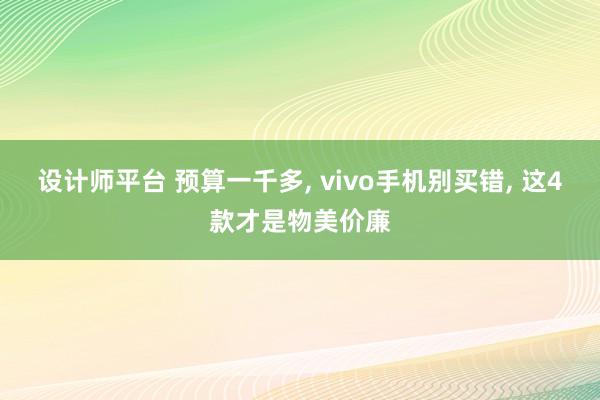 设计师平台 预算一千多, vivo手机别买错, 这4款才是物美价廉