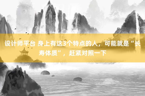 设计师平台 身上有这3个特点的人，可能就是“长寿体质”，赶紧对照一下