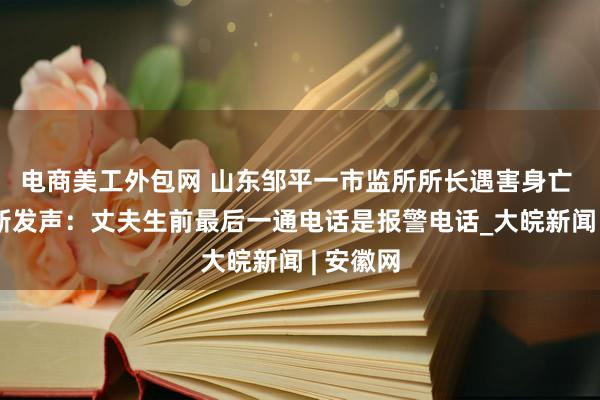 电商美工外包网 山东邹平一市监所所长遇害身亡 妻子最新发声：丈夫生前最后一通电话是报警电话_大皖新闻 | 安徽网