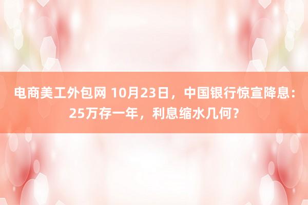 电商美工外包网 10月23日，中国银行惊宣降息：25万存一年，利息缩水几何？