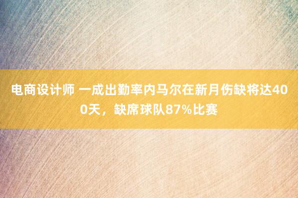 电商设计师 一成出勤率内马尔在新月伤缺将达400天，缺席球队87%比赛